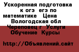 Ускоренная подготовка к огэ, егэ по математике › Цена ­ 700 - Вологодская обл., Череповец г. Услуги » Обучение. Курсы   